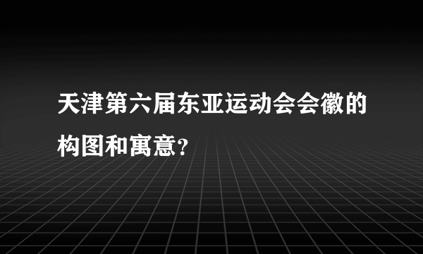 天津第六届东亚运动会会徽的构图和寓意？