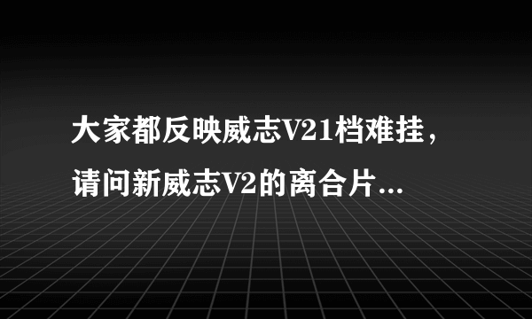 大家都反映威志V21档难挂，请问新威志V2的离合片怎么样，挂一档的问题解决没？