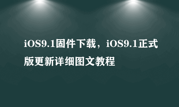 iOS9.1固件下载，iOS9.1正式版更新详细图文教程