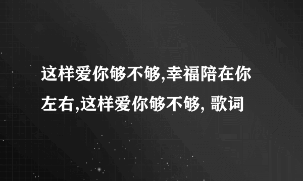 这样爱你够不够,幸福陪在你左右,这样爱你够不够, 歌词