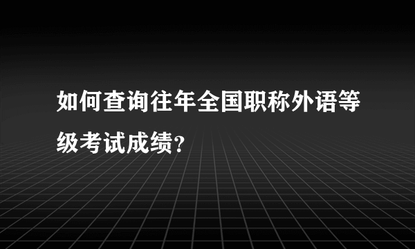 如何查询往年全国职称外语等级考试成绩？