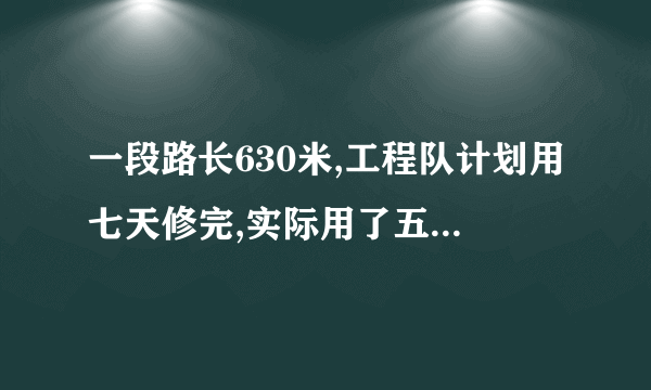 一段路长630米,工程队计划用七天修完,实际用了五天就完成了任务,实际平均每天