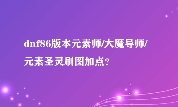 dnf86版本元素师/大魔导师/元素圣灵刷图加点？