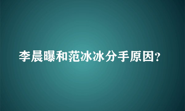 李晨曝和范冰冰分手原因？