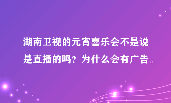 湖南卫视的元宵喜乐会不是说是直播的吗？为什么会有广告。