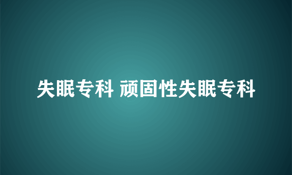 失眠专科 顽固性失眠专科
