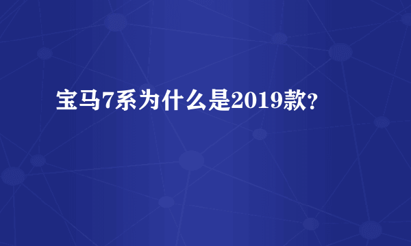 宝马7系为什么是2019款？