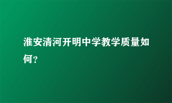 淮安清河开明中学教学质量如何？