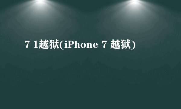 7 1越狱(iPhone 7 越狱)