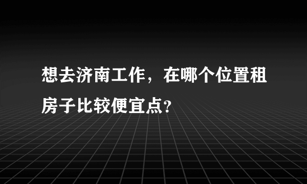 想去济南工作，在哪个位置租房子比较便宜点？