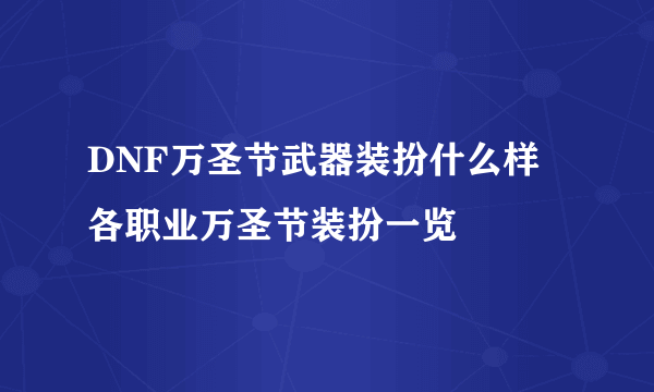 DNF万圣节武器装扮什么样 各职业万圣节装扮一览
