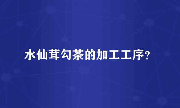 水仙茸勾茶的加工工序？