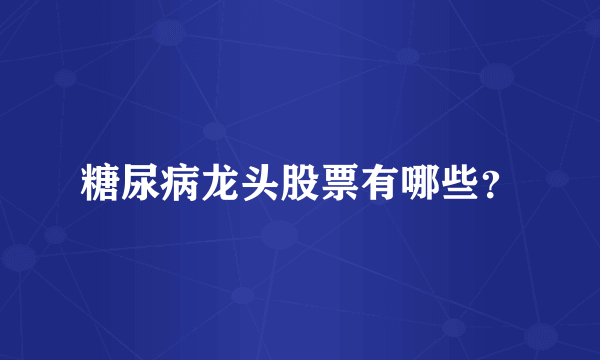 糖尿病龙头股票有哪些？