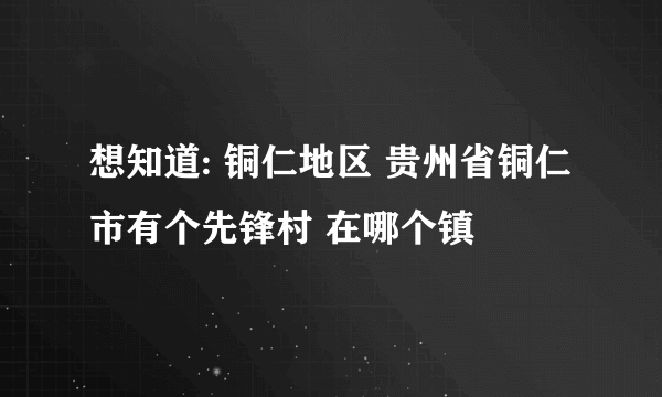 想知道: 铜仁地区 贵州省铜仁市有个先锋村 在哪个镇