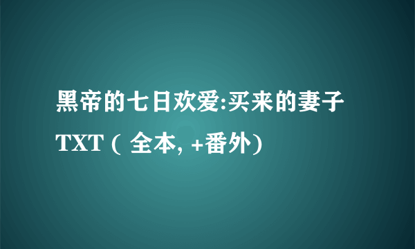 黑帝的七日欢爱:买来的妻子 TXT ( 全本, +番外)