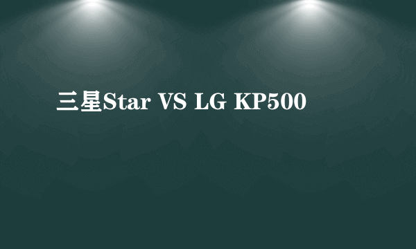三星Star VS LG KP500