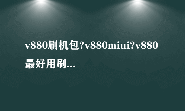 v880刷机包?v880miui?v880最好用刷机包?中兴 V880 ROM 刷机包 Blade V880 最新官方R