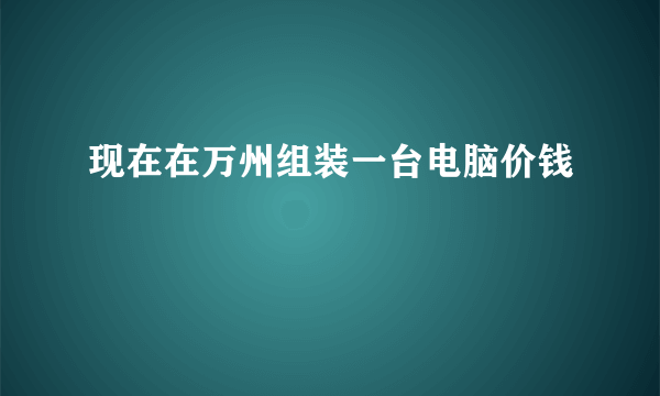 现在在万州组装一台电脑价钱