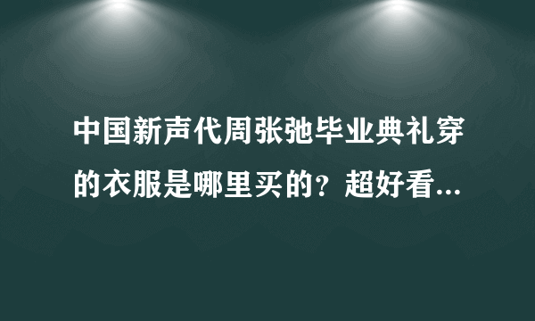 中国新声代周张弛毕业典礼穿的衣服是哪里买的？超好看，超帅气！求各位大神帮忙