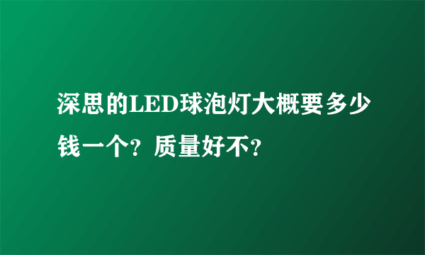 深思的LED球泡灯大概要多少钱一个？质量好不？