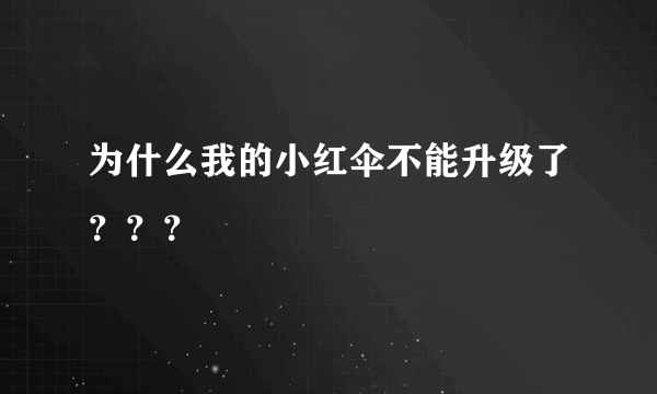 为什么我的小红伞不能升级了？？？
