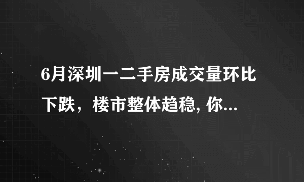 6月深圳一二手房成交量环比下跌，楼市整体趋稳, 你怎么看？