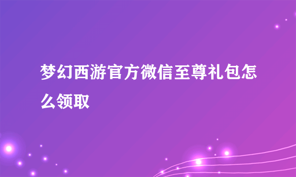 梦幻西游官方微信至尊礼包怎么领取