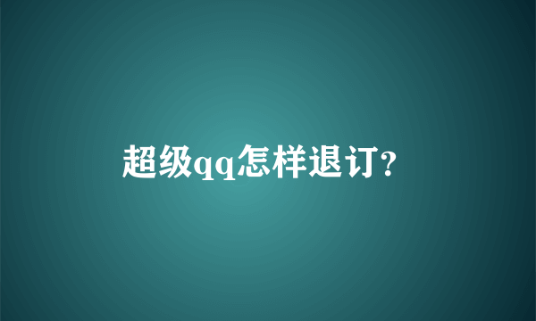 超级qq怎样退订？