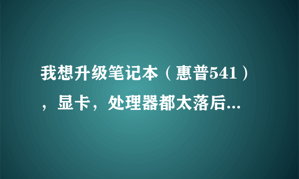 我想升级笔记本（惠普541），显卡，处理器都太落后了，可我不懂笔记本，也不会拆，不知道这几个部件能