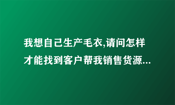 我想自己生产毛衣,请问怎样才能找到客户帮我销售货源呢?怎样去跟客户推销呢?