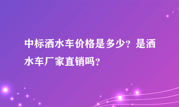中标洒水车价格是多少？是洒水车厂家直销吗？