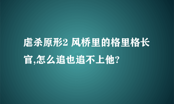 虐杀原形2 风桥里的格里格长官,怎么追也追不上他?