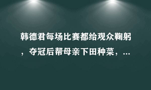 韩德君每场比赛都给观众鞠躬，夺冠后帮母亲下田种菜，你怎么看？