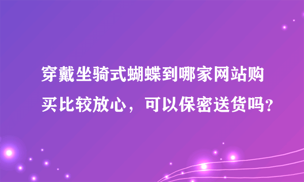 穿戴坐骑式蝴蝶到哪家网站购买比较放心，可以保密送货吗？