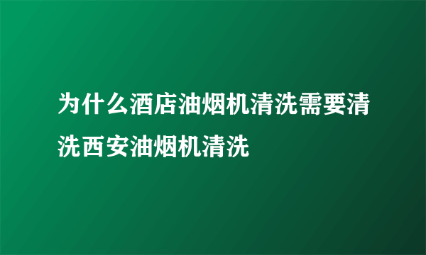 为什么酒店油烟机清洗需要清洗西安油烟机清洗