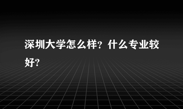 深圳大学怎么样？什么专业较好?
