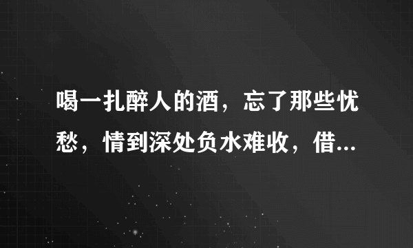 喝一扎醉人的酒，忘了那些忧愁，情到深处负水难收，借酒消愁愁更愁