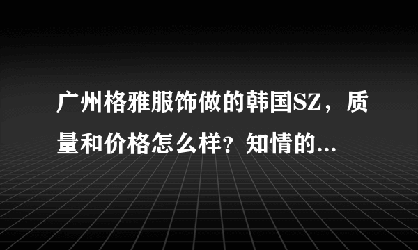 广州格雅服饰做的韩国SZ，质量和价格怎么样？知情的介绍一下哦。