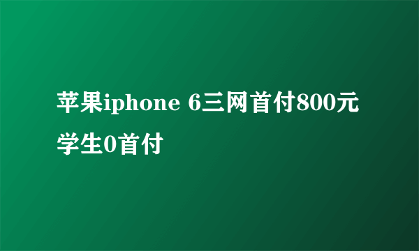 苹果iphone 6三网首付800元学生0首付