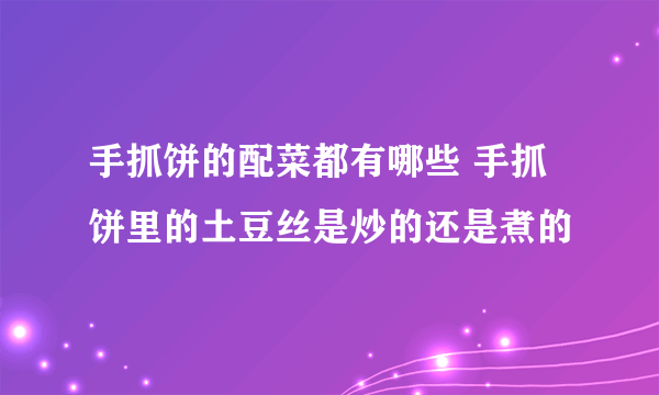 手抓饼的配菜都有哪些 手抓饼里的土豆丝是炒的还是煮的