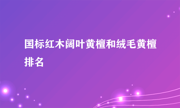 国标红木阔叶黄檀和绒毛黄檀排名