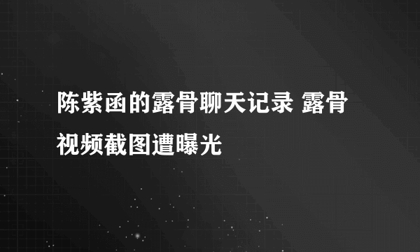 陈紫函的露骨聊天记录 露骨视频截图遭曝光