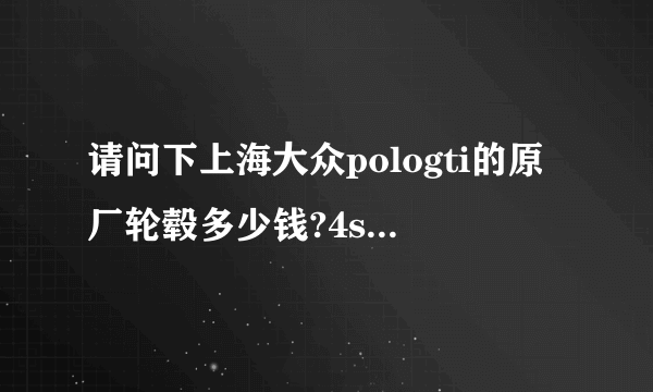 请问下上海大众pologti的原厂轮毂多少钱?4s店里可以定吗？