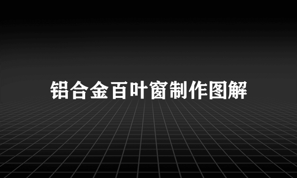铝合金百叶窗制作图解