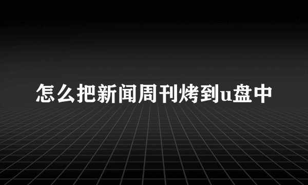 怎么把新闻周刊烤到u盘中