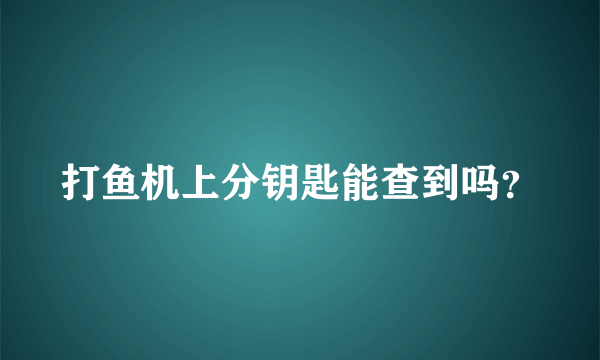 打鱼机上分钥匙能查到吗？