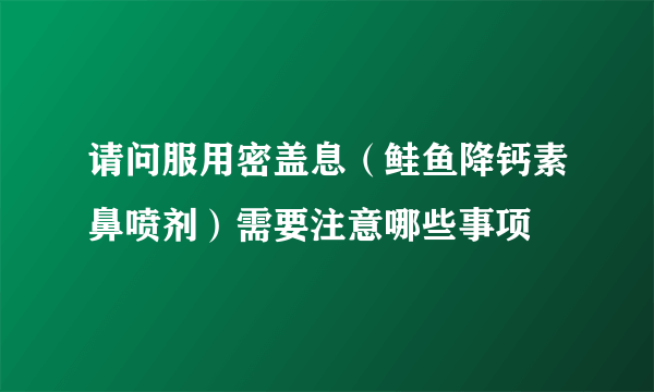 请问服用密盖息（鲑鱼降钙素鼻喷剂）需要注意哪些事项