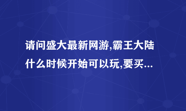 请问盛大最新网游,霸王大陆什么时候开始可以玩,要买点卡吗?