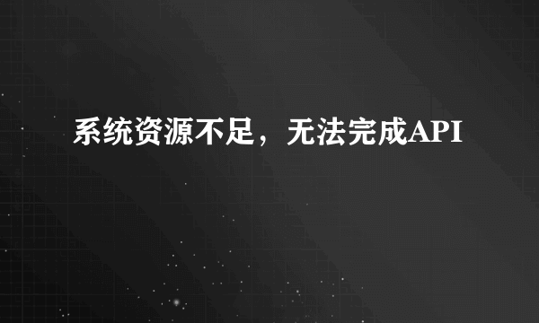 系统资源不足，无法完成API