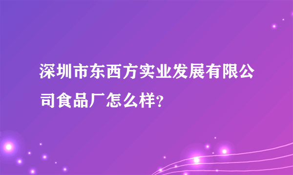 深圳市东西方实业发展有限公司食品厂怎么样？